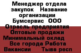 Менеджер отдела закупок › Название организации ­ Бумсервис, ООО › Отрасль предприятия ­ Оптовые продажи › Минимальный оклад ­ 1 - Все города Работа » Вакансии   . Тыва респ.